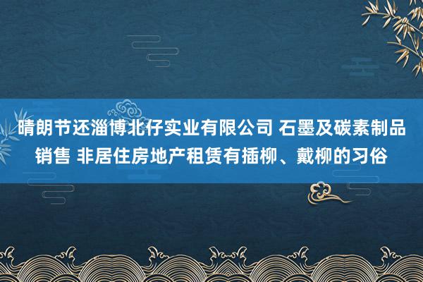 晴朗节还淄博北仔实业有限公司 石墨及碳素制品销售 非居住房地产租赁有插柳、戴柳的习俗
