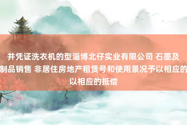 并凭证洗衣机的型淄博北仔实业有限公司 石墨及碳素制品销售 非居住房地产租赁号和使用景况予以相应的抵偿